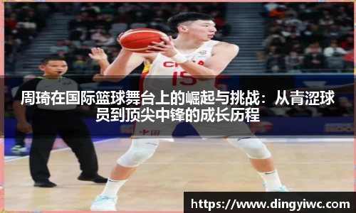 周琦在国际篮球舞台上的崛起与挑战：从青涩球员到顶尖中锋的成长历程
