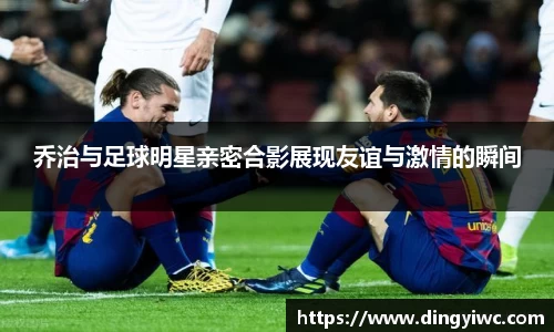 乔治与足球明星亲密合影展现友谊与激情的瞬间