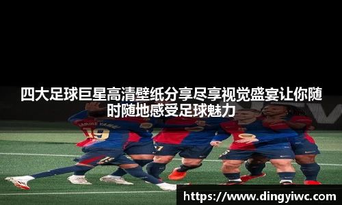 四大足球巨星高清壁纸分享尽享视觉盛宴让你随时随地感受足球魅力