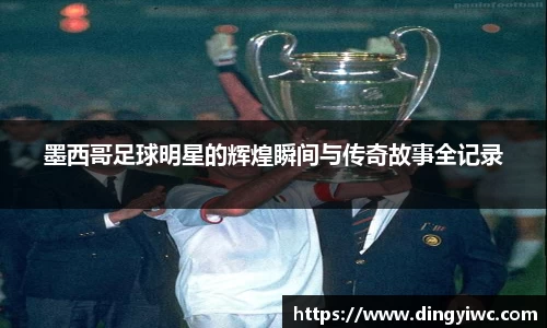 墨西哥足球明星的辉煌瞬间与传奇故事全记录