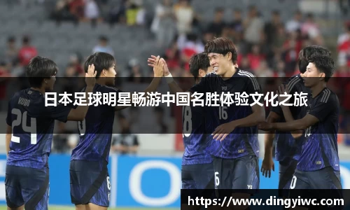 日本足球明星畅游中国名胜体验文化之旅